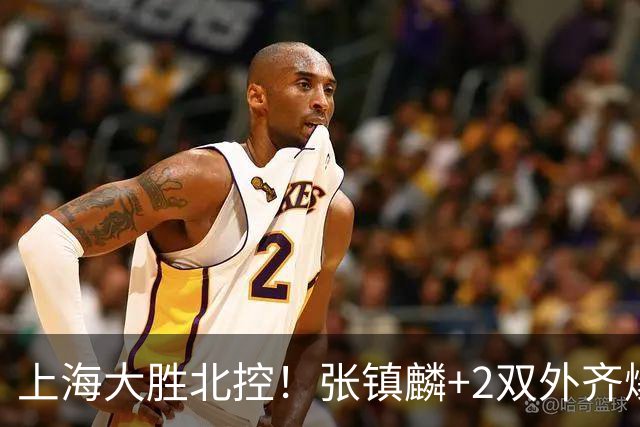 上海大胜北控！张镇麟+2双外齐爆，2首发辅助，廖三宁张帆死顶！